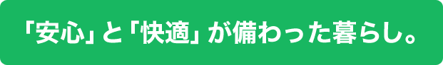 「安心」と「快適」が備わった暮らし。